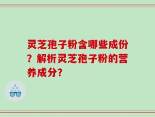 灵芝孢子粉含哪些成份？解析灵芝孢子粉的营养成分？