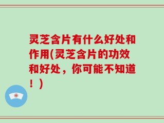 灵芝含片有什么好处和作用(灵芝含片的功效和好处，你可能不知道！)