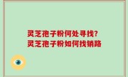 灵芝孢子粉何处寻找？灵芝孢子粉如何找销路