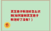 灵芝孢子粉泡好怎么识别(如何鉴别灵芝孢子粉泡好了没有？)