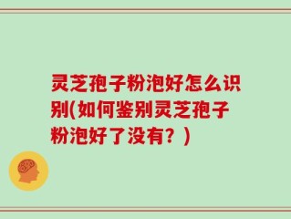 灵芝孢子粉泡好怎么识别(如何鉴别灵芝孢子粉泡好了没有？)