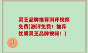 灵芝品牌推荐测评视频免费(测评免费！推荐优质灵芝品牌视频！)