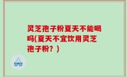 灵芝孢子粉夏天不能喝吗(夏天不宜饮用灵芝孢子粉？)