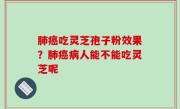肺癌吃灵芝孢子粉效果？肺癌病人能不能吃灵芝呢