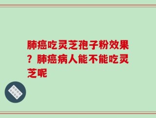 肺癌吃灵芝孢子粉效果？肺癌病人能不能吃灵芝呢