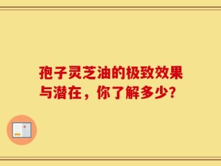 孢子灵芝油的极致效果与潜在，你了解多少？