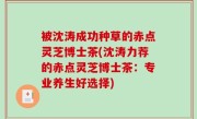 被沈涛成功种草的赤点灵芝博士茶(沈涛力荐的赤点灵芝博士茶：专业养生好选择)