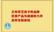 兰州灵芝孢子粉品牌 优质产品为健康助力开启养生新体验
