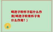 喝孢子粉杯子起什么作用(喝孢子粉用杯子有什么作用？)