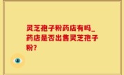灵芝孢子粉药店有吗_药店是否出售灵芝孢子粉？