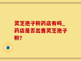 灵芝孢子粉药店有吗_药店是否出售灵芝孢子粉？