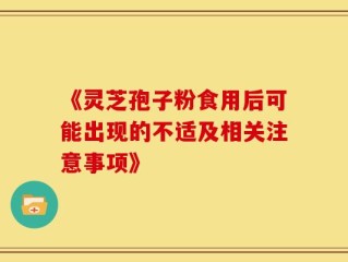 《灵芝孢子粉食用后可能出现的不适及相关注意事项》