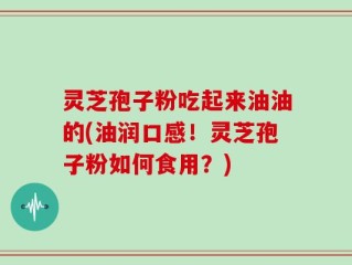 灵芝孢子粉吃起来油油的(油润口感！灵芝孢子粉如何食用？)