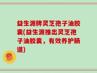 益生源牌灵芝孢子油胶囊(益生源推出灵芝孢子油胶囊，有效养护肠道)