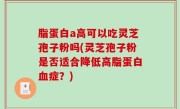 脂蛋白a高可以吃灵芝孢子粉吗(灵芝孢子粉是否适合降低高脂蛋白血症？)