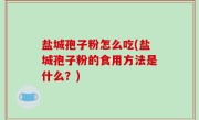 盐城孢子粉怎么吃(盐城孢子粉的食用方法是什么？)