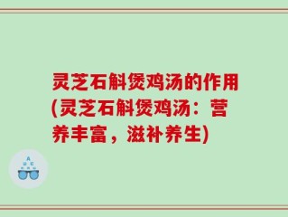 灵芝石斛煲鸡汤的作用(灵芝石斛煲鸡汤：营养丰富，滋补养生)