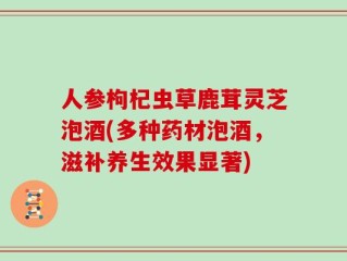 人参枸杞虫草鹿茸灵芝泡酒(多种药材泡酒，滋补养生效果显著)