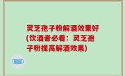 灵芝孢子粉解酒效果好(饮酒者必看：灵芝孢子粉提高解酒效果)