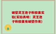 破壁灵芝孢子粉胶囊实验(实验表明：灵芝孢子粉胶囊有破壁作用)