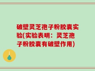 破壁灵芝孢子粉胶囊实验(实验表明：灵芝孢子粉胶囊有破壁作用)