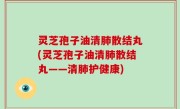 灵芝孢子油清肺散结丸(灵芝孢子油清肺散结丸——清肺护健康)