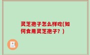 灵芝孢子怎么样吃(如何食用灵芝孢子？)