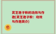 灵芝孢子粉的功效与作孢(灵芝孢子粉：功效与作孢简介)