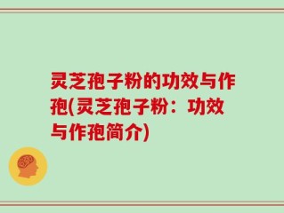 灵芝孢子粉的功效与作孢(灵芝孢子粉：功效与作孢简介)