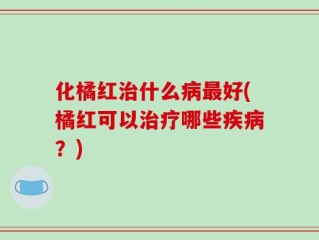化橘红治什么病最好(橘红可以治疗哪些疾病？)