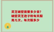 灵芝破壁需要多少目？破壁灵芝孢子粉每天服用几次，每次服多少