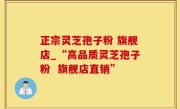 正宗灵芝孢子粉 旗舰店_“高品质灵芝孢子粉  旗舰店直销”