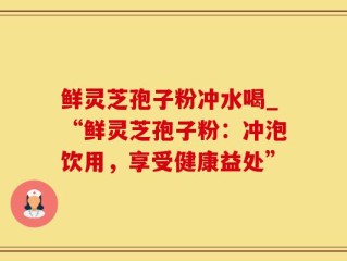 鲜灵芝孢子粉冲水喝_“鲜灵芝孢子粉：冲泡饮用，享受健康益处”