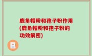 鹿角帽粉和孢子粉作用(鹿角帽粉和孢子粉的功效解密)