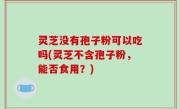 灵芝没有孢子粉可以吃吗(灵芝不含孢子粉，能否食用？)