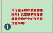 灵芝孢子粉卵巢囊肿能吃吗？灵芝孢子粉在卵巢囊肿治疗中的作用及注意事项？