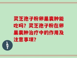灵芝孢子粉卵巢囊肿能吃吗？灵芝孢子粉在卵巢囊肿治疗中的作用及注意事项？