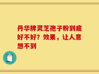 丹华牌灵芝孢子粉到底好不好？效果，让人意想不到