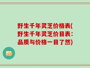 野生千年灵芝价格表(野生千年灵芝价目表：品质与价格一目了然)