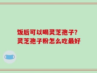 饭后可以喝灵芝孢子？灵芝孢子粉怎么吃最好