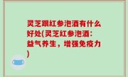 灵芝跟红参泡酒有什么好处(灵芝红参泡酒：益气养生，增强免疫力)