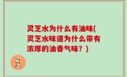 灵芝水为什么有油味(灵芝水味道为什么带有浓厚的油香气味？)