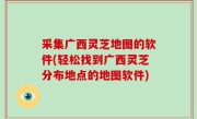 采集广西灵芝地图的软件(轻松找到广西灵芝分布地点的地图软件)