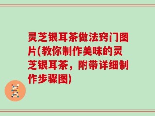 灵芝银耳茶做法窍门图片(教你制作美味的灵芝银耳茶，附带详细制作步骤图)