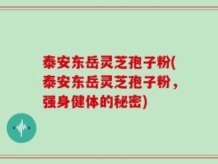 泰安东岳灵芝孢子粉(泰安东岳灵芝孢子粉，强身健体的秘密)