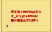 灵芝孢子粉炖汤放多少克_灵芝孢子粉炖汤：推荐用量及烹饪技巧