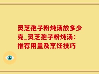 灵芝孢子粉炖汤放多少克_灵芝孢子粉炖汤：推荐用量及烹饪技巧