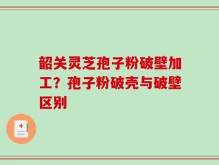 韶关灵芝孢子粉破壁加工？孢子粉破壳与破壁区别
