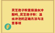 灵芝孢子粉直接温水冲服吗_灵芝孢子粉：温水冲泡的正确方法与注意事项