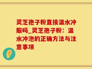 灵芝孢子粉直接温水冲服吗_灵芝孢子粉：温水冲泡的正确方法与注意事项